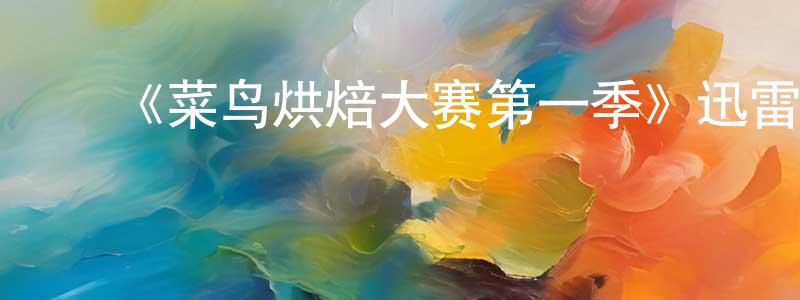 ﻿陈荣贵发布﻿《菜鸟烘焙大赛第一季》迅雷下载/在线观看-选秀综艺-美剧天堂